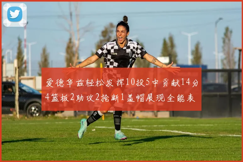 爱德华兹轻松发挥10投5中贡献14分4篮板2助攻2抢断1盖帽展现全能表现