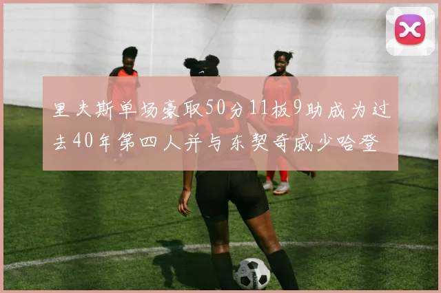里夫斯单场豪取50分11板9助成为过去40年第四人并与东契奇威少哈登并肩