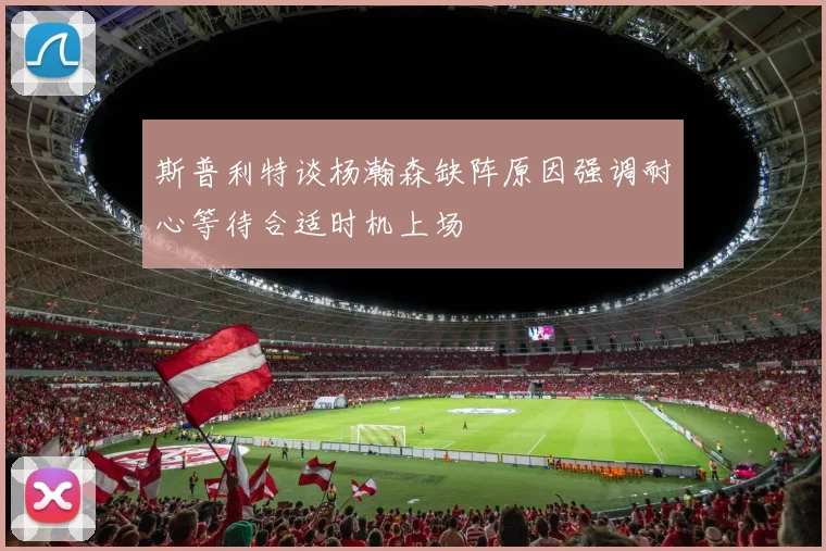 斯普利特谈杨瀚森缺阵原因强调耐心等待合适时机上场