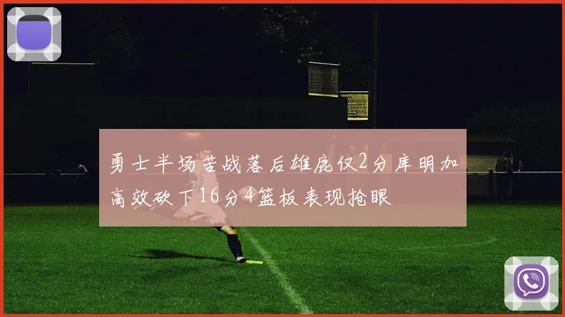 勇士半场苦战落后雄鹿仅2分库明加高效砍下16分4篮板表现抢眼