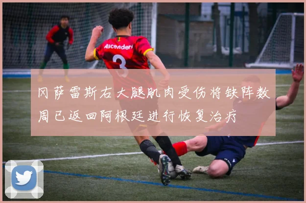 冈萨雷斯右大腿肌肉受伤将缺阵数周已返回阿根廷进行恢复治疗