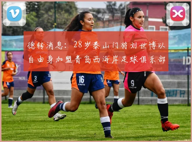 德转消息：28岁泰山门将刘世博以自由身加盟青岛西海岸足球俱乐部