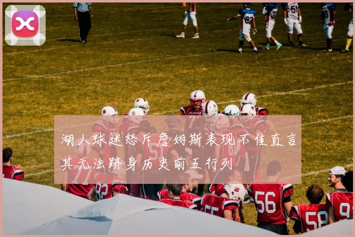 湖人球迷怒斥詹姆斯表现不佳直言其无法跻身历史前五行列
