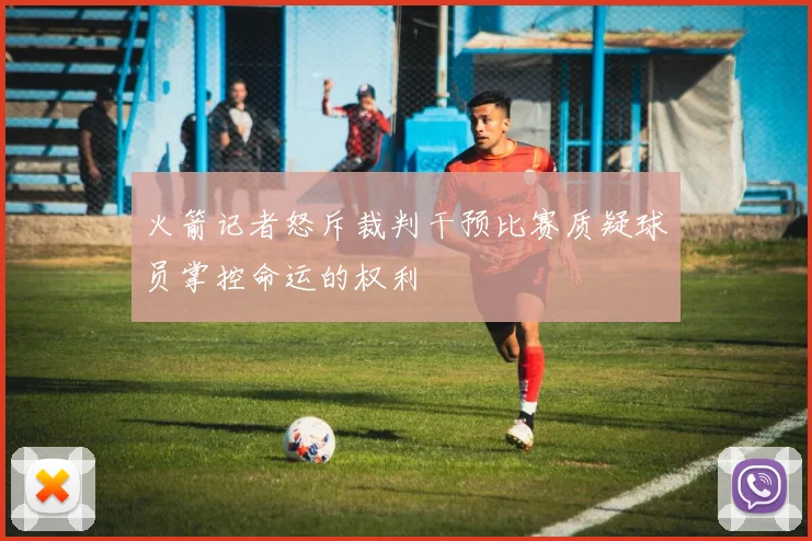 火箭记者怒斥裁判干预比赛质疑球员掌控命运的权利