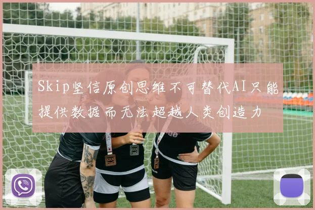Skip坚信原创思维不可替代AI只能提供数据而无法超越人类创造力