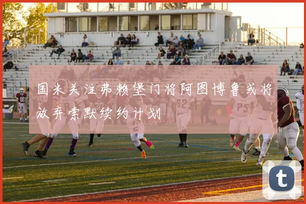 国米关注弗赖堡门将阿图博鲁或将放弃索默续约计划