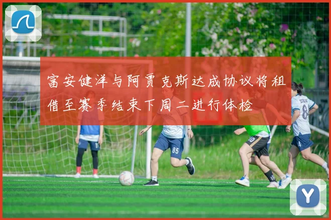 富安健洋与阿贾克斯达成协议将租借至赛季结束下周二进行体检