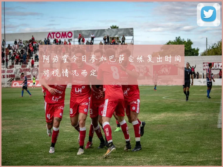 阿劳霍今日参加巴萨合练复出时间将视情况而定