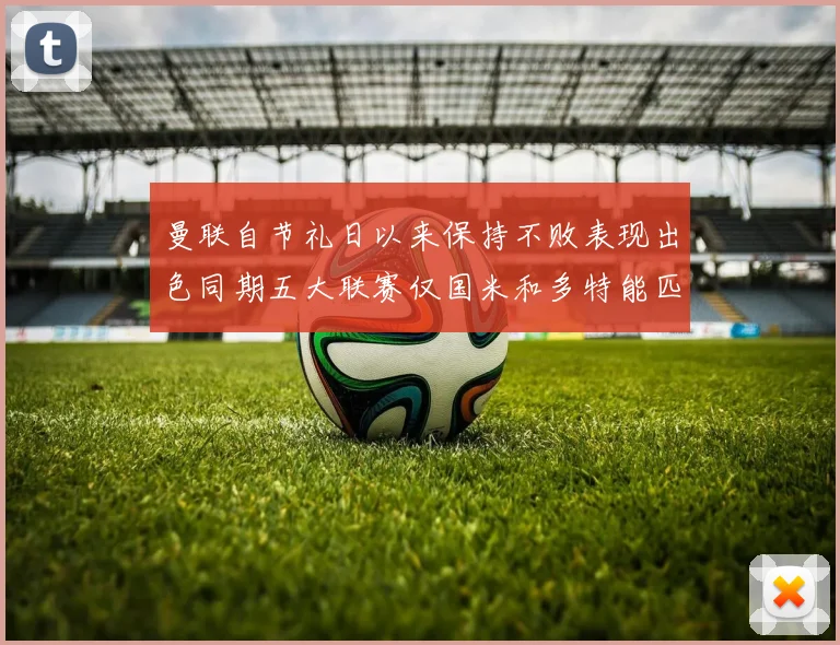 曼联自节礼日以来保持不败表现出色同期五大联赛仅国米和多特能匹敌