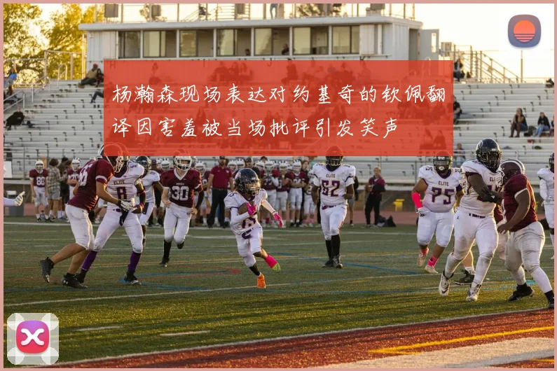 杨瀚森现场表达对约基奇的钦佩翻译因害羞被当场批评引发笑声
