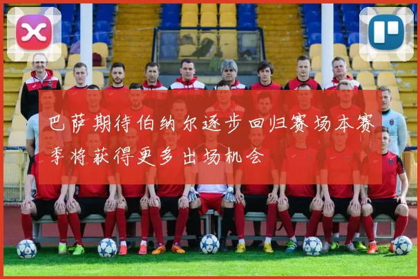 巴萨期待伯纳尔逐步回归赛场本赛季将获得更多出场机会