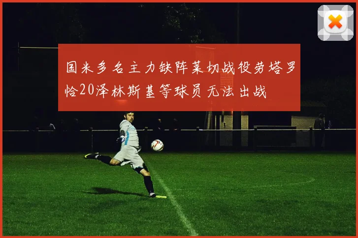 国米多名主力缺阵莱切战役劳塔罗恰20泽林斯基等球员无法出战