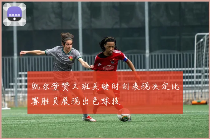 凯尔登赞文班关键时刻表现决定比赛胜负展现出色球技
