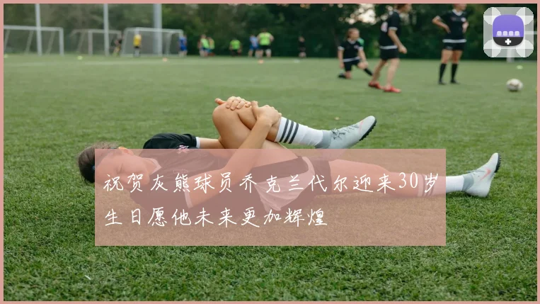 祝贺灰熊球员乔克兰代尔迎来30岁生日愿他未来更加辉煌