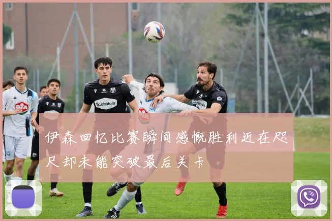 伊森回忆比赛瞬间感慨胜利近在咫尺却未能突破最后关卡