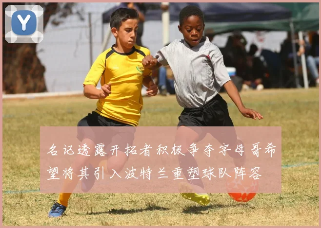 名记透露开拓者积极争夺字母哥希望将其引入波特兰重塑球队阵容