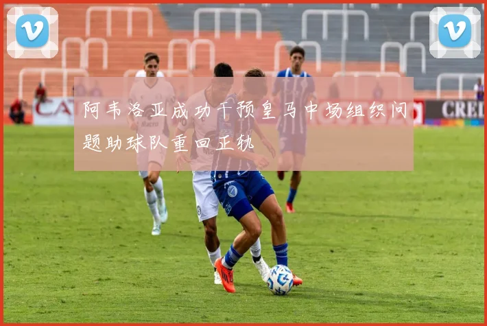 阿韦洛亚成功干预皇马中场组织问题助球队重回正轨