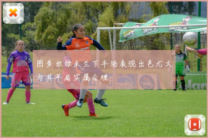 图多尔称米兰下半场表现出色尤文与其平局实属合理