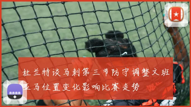 杜兰特谈马刺第三节防守调整文班亚马位置变化影响比赛走势