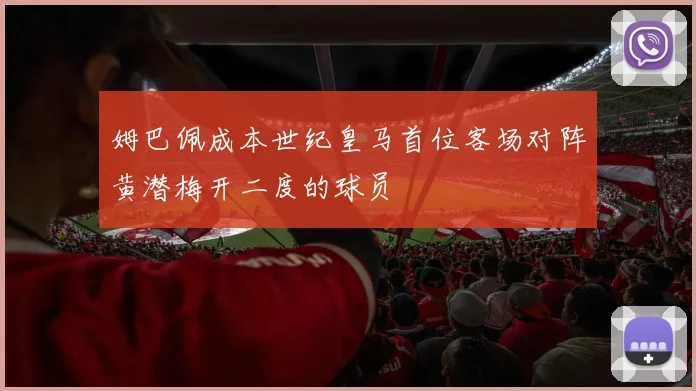姆巴佩成本世纪皇马首位客场对阵黄潜梅开二度的球员