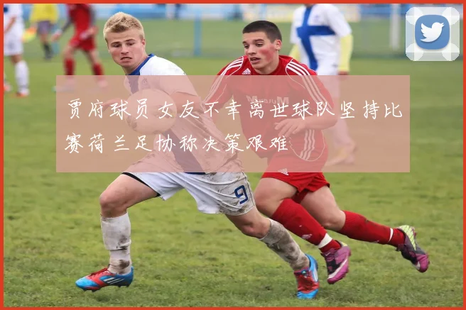 贾府球员女友不幸离世球队坚持比赛荷兰足协称决策艰难