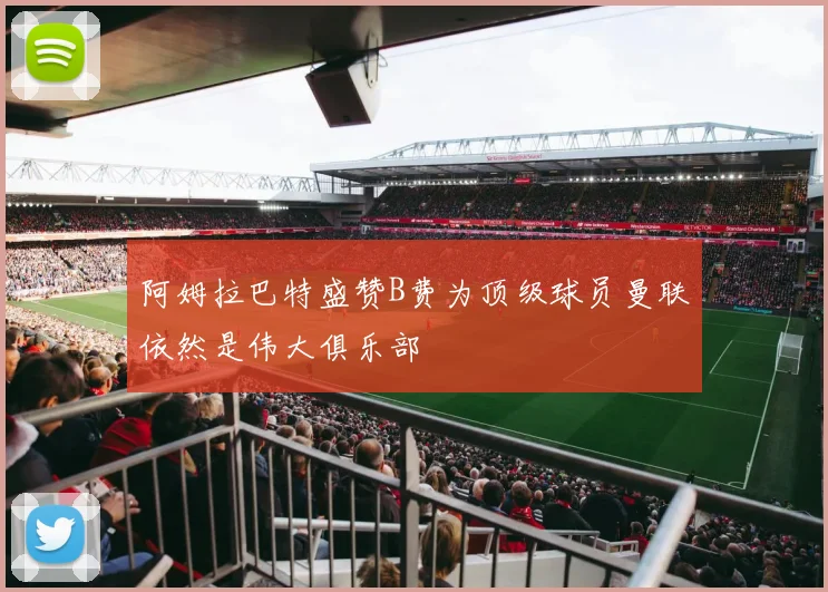 阿姆拉巴特盛赞B费为顶级球员曼联依然是伟大俱乐部