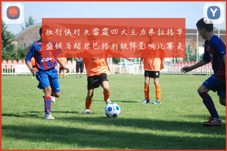 独行侠对决雷霆四大主力弗拉格华盛顿马绍尔巴格利缺阵影响比赛走势