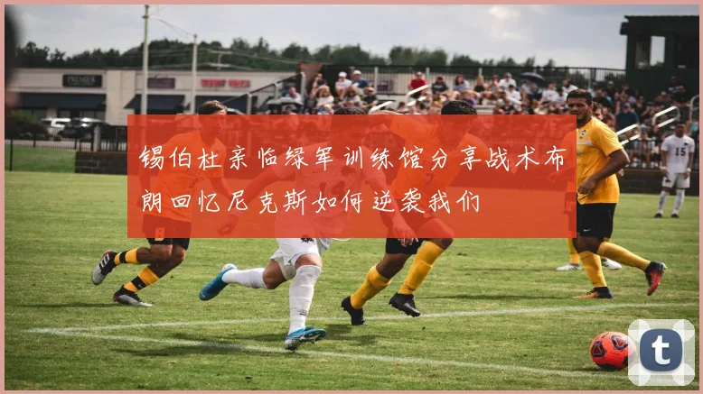 锡伯杜亲临绿军训练馆分享战术布朗回忆尼克斯如何逆袭我们