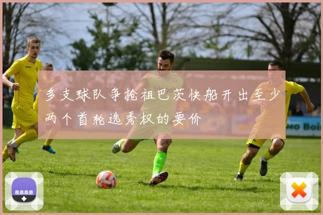 多支球队争抢祖巴茨快船开出至少两个首轮选秀权的要价