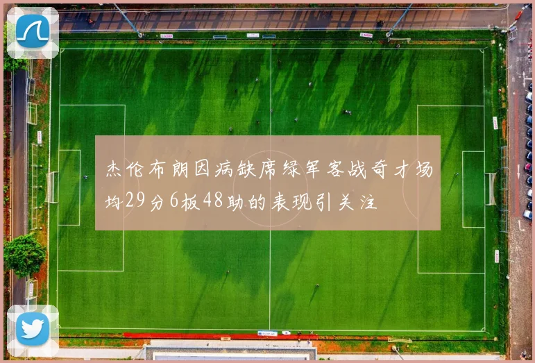 杰伦布朗因病缺席绿军客战奇才场均29分6板48助的表现引关注