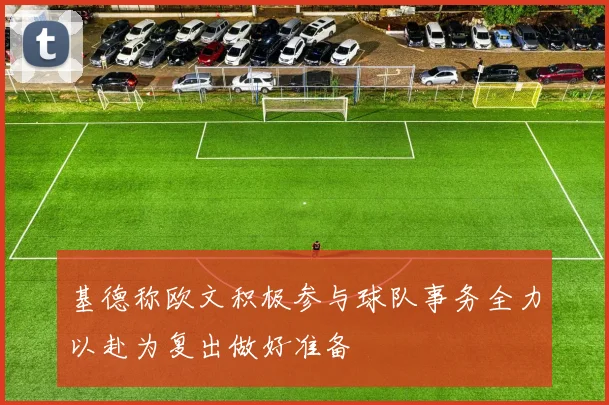 基德称欧文积极参与球队事务全力以赴为复出做好准备