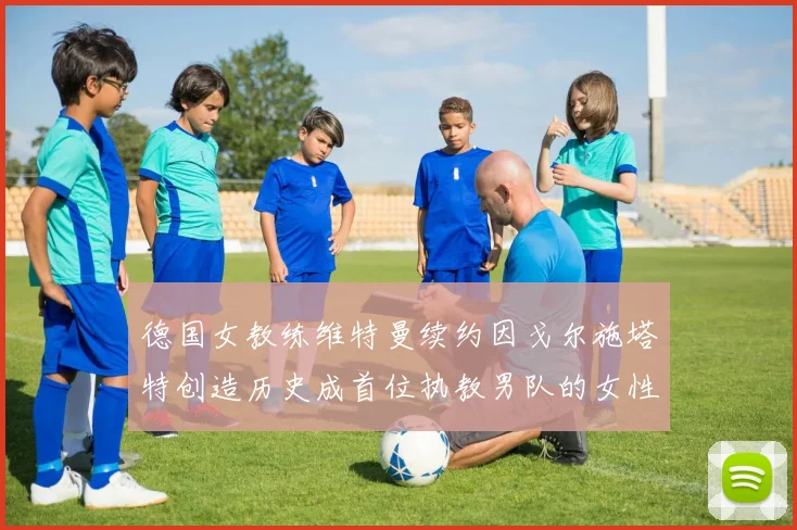 德国女教练维特曼续约因戈尔施塔特创造历史成首位执教男队的女性教练