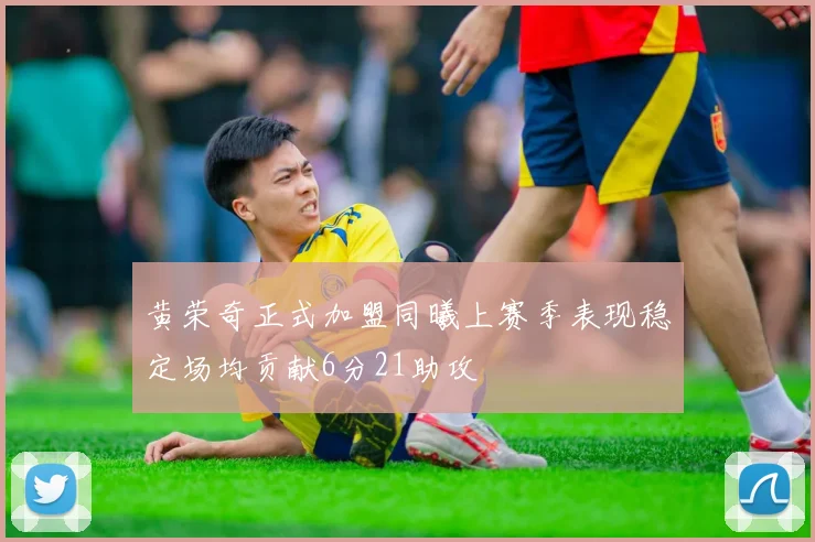 黄荣奇正式加盟同曦上赛季表现稳定场均贡献6分21助攻