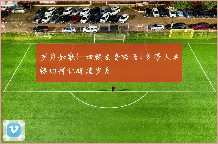岁月如歌！回顾龙哥哈马J罗等人共铸的拜仁辉煌岁月