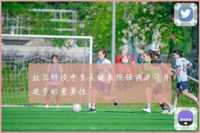 杜兰特谈申京关键表现强调学习与进步的重要性