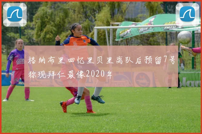 格纳布里回忆里贝里离队后预留7号称现拜仁最像2020年