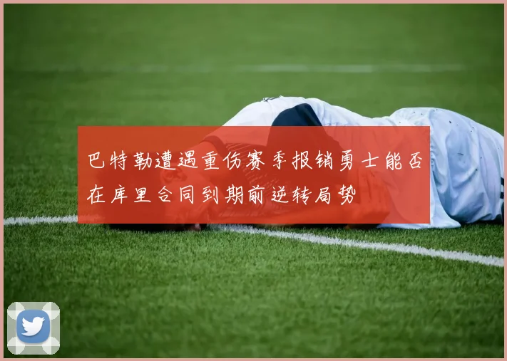 巴特勒遭遇重伤赛季报销勇士能否在库里合同到期前逆转局势