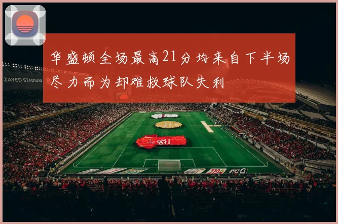 华盛顿全场最高21分均来自下半场尽力而为却难救球队失利