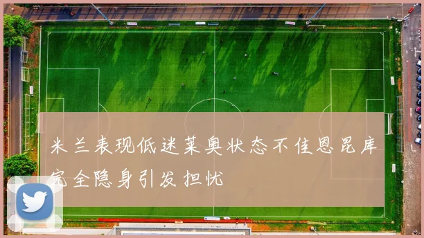 米兰表现低迷莱奥状态不佳恩昆库完全隐身引发担忧