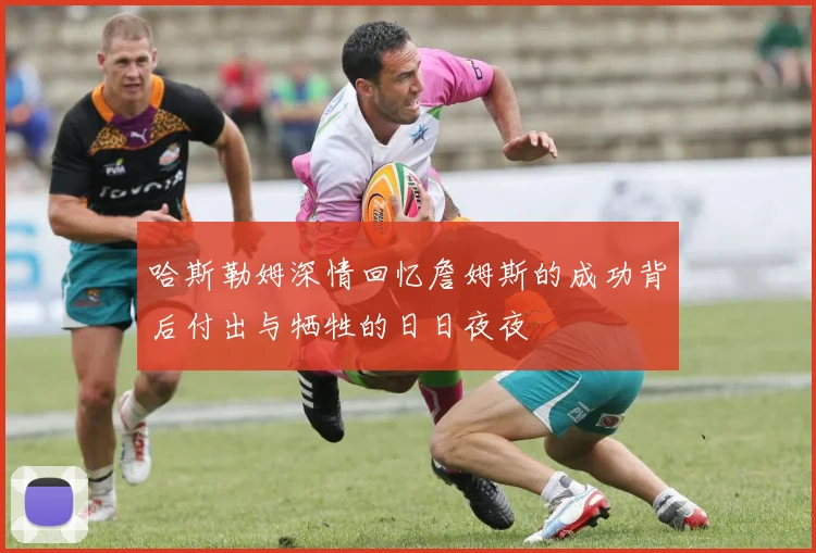 哈斯勒姆深情回忆詹姆斯的成功背后付出与牺牲的日日夜夜