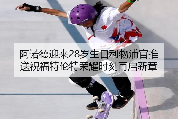 阿诺德迎来28岁生日利物浦官推送祝福特伦特荣耀时刻再启新章 | bandao