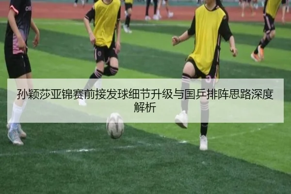 孙颖莎亚锦赛前接发球细节升级与国乒排阵思路深度解析（bandao）