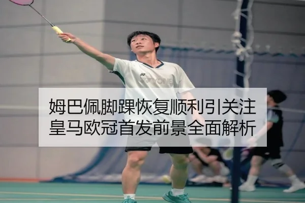 姆巴佩脚踝恢复顺利引关注 皇马欧冠首发前景全面解析 | bandao
